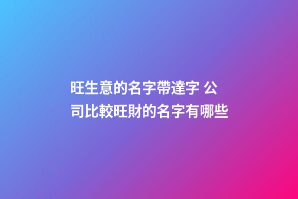 旺生意的名字帶達字 公司比較旺財的名字有哪些-第1張-公司起名-玄機派